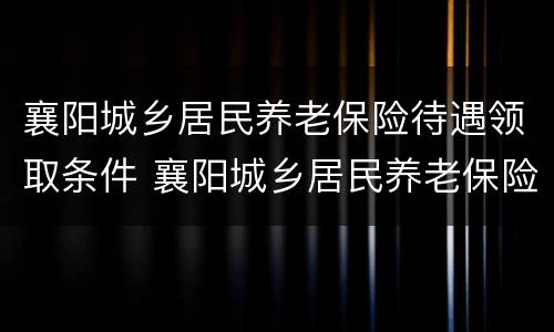 襄阳城乡居民养老保险待遇领取条件 襄阳城乡居民养老保险待遇领取条件最新