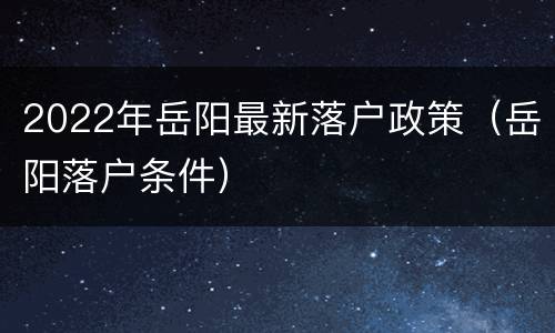 2022年岳阳最新落户政策（岳阳落户条件）