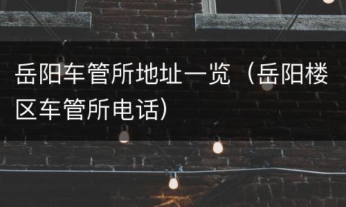 岳阳车管所地址一览（岳阳楼区车管所电话）