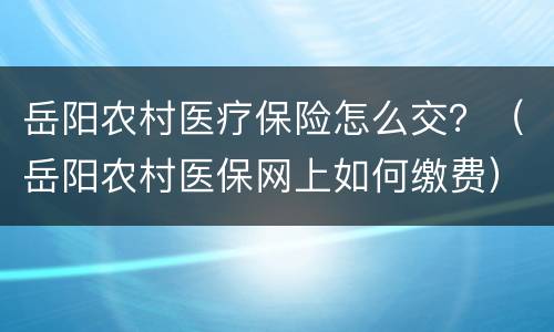 岳阳农村医疗保险怎么交？（岳阳农村医保网上如何缴费）