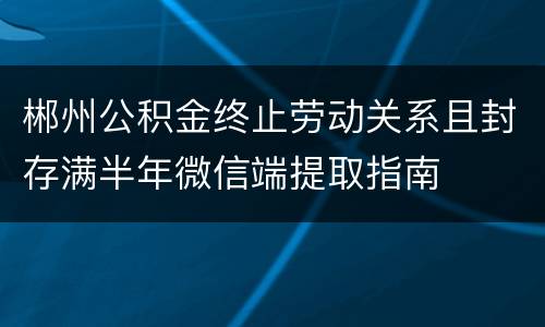 郴州公积金终止劳动关系且封存满半年微信端提取指南
