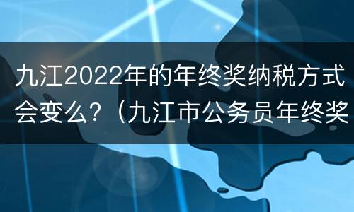 九江2022年的年终奖纳税方式会变么?（九江市公务员年终奖发放标准）
