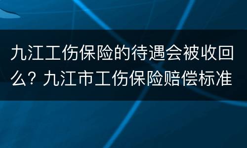 九江工伤保险的待遇会被收回么? 九江市工伤保险赔偿标准