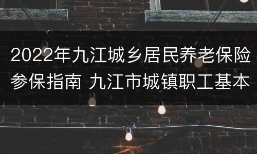 2022年九江城乡居民养老保险参保指南 九江市城镇职工基本养老保险