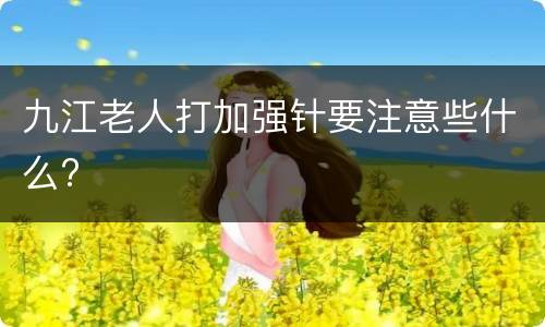 九江老人打加强针要注意些什么?