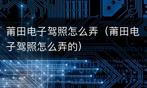 莆田电子驾照怎么弄（莆田电子驾照怎么弄的）