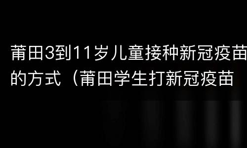 莆田3到11岁儿童接种新冠疫苗的方式（莆田学生打新冠疫苗）