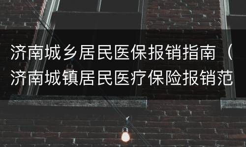 济南城乡居民医保报销指南（济南城镇居民医疗保险报销范围）