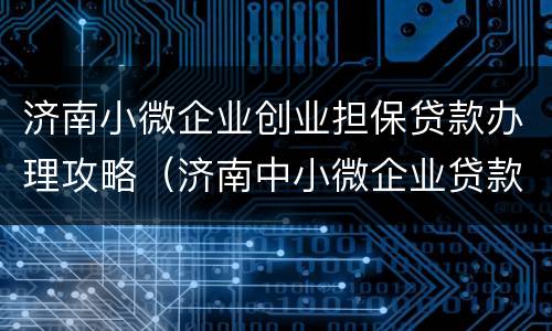 济南小微企业创业担保贷款办理攻略（济南中小微企业贷款）