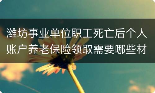 潍坊事业单位职工死亡后个人账户养老保险领取需要哪些材料？