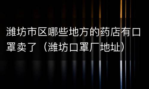 潍坊市区哪些地方的药店有口罩卖了（潍坊口罩厂地址）