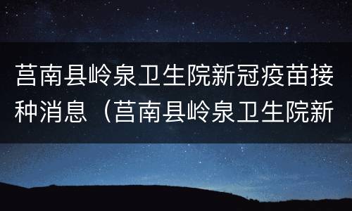 莒南县岭泉卫生院新冠疫苗接种消息（莒南县岭泉卫生院新冠疫苗接种消息电话）