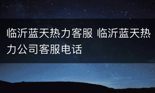 临沂蓝天热力客服 临沂蓝天热力公司客服电话