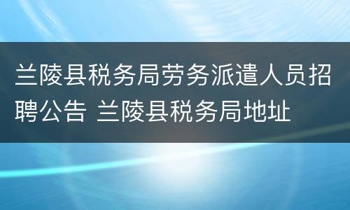 兰陵县税务局劳务派遣人员招聘公告 兰陵县税务局地址