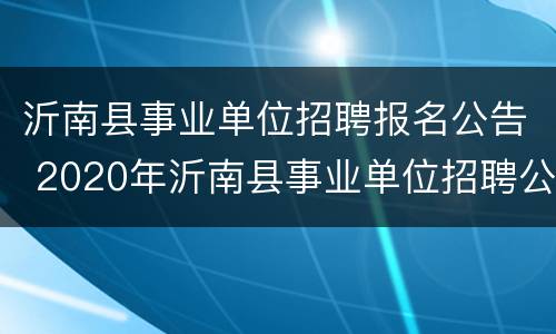 沂南县事业单位招聘报名公告 2020年沂南县事业单位招聘公告