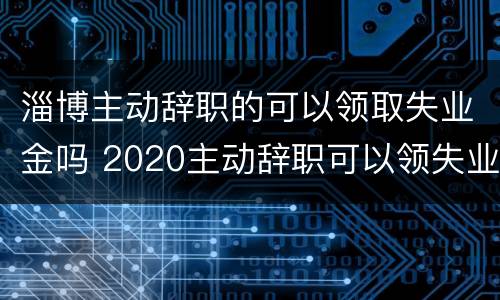 淄博主动辞职的可以领取失业金吗 2020主动辞职可以领失业金