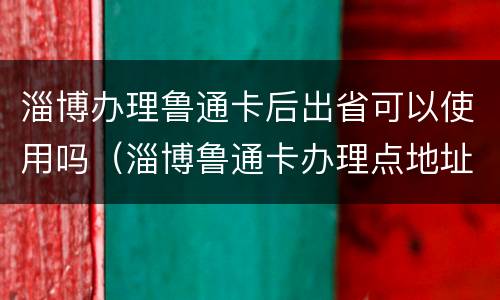 淄博办理鲁通卡后出省可以使用吗（淄博鲁通卡办理点地址）