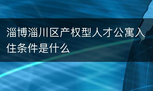 淄博淄川区产权型人才公寓入住条件是什么