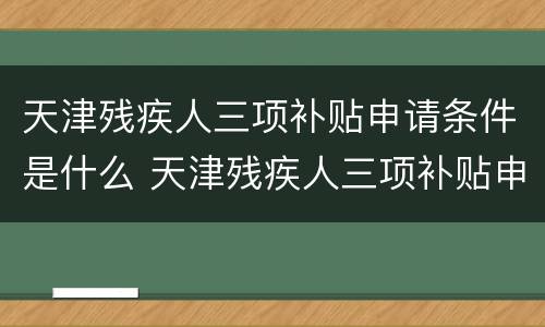 天津残疾人三项补贴申请条件是什么 天津残疾人三项补贴申请条件是什么呢