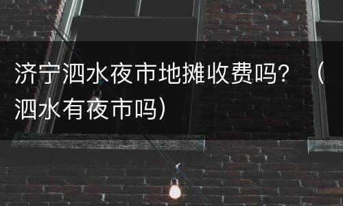 济宁泗水夜市地摊收费吗？（泗水有夜市吗）