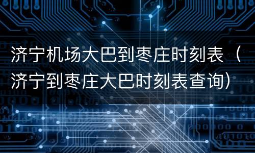 济宁机场大巴到枣庄时刻表（济宁到枣庄大巴时刻表查询）