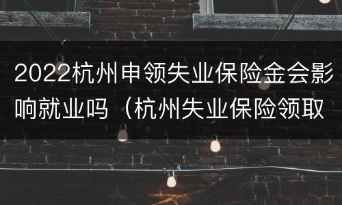 2022杭州申领失业保险金会影响就业吗（杭州失业保险领取条件2021）