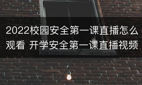 2022校园安全第一课直播怎么观看 开学安全第一课直播视频2020