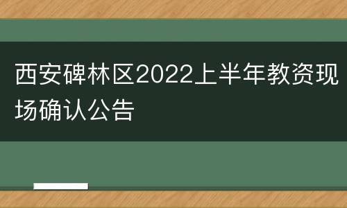 西安碑林区2022上半年教资现场确认公告