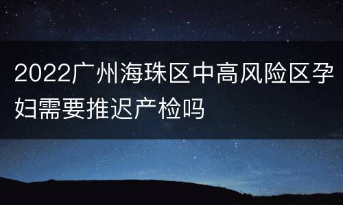 2022广州海珠区中高风险区孕妇需要推迟产检吗