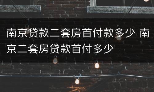 南京贷款二套房首付款多少 南京二套房贷款首付多少