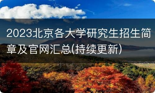 2023北京各大学研究生招生简章及官网汇总(持续更新)