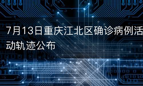 7月13日重庆江北区确诊病例活动轨迹公布