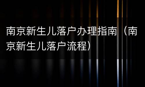 南京新生儿落户办理指南（南京新生儿落户流程）