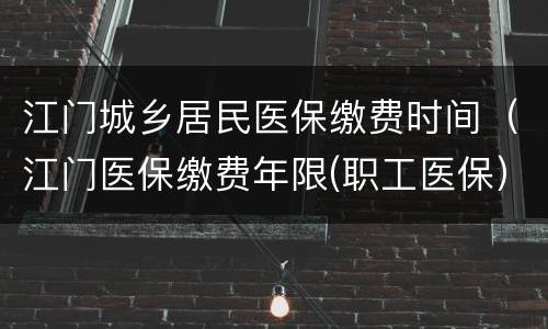 江门城乡居民医保缴费时间（江门医保缴费年限(职工医保）