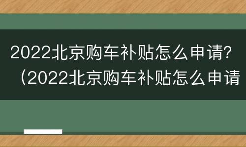 2022北京购车补贴怎么申请？（2022北京购车补贴怎么申请）