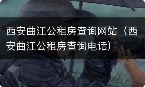 西安曲江公租房查询网站（西安曲江公租房查询电话）