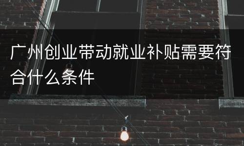 广州创业带动就业补贴需要符合什么条件