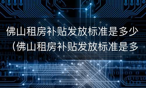佛山租房补贴发放标准是多少（佛山租房补贴发放标准是多少钱一个月）
