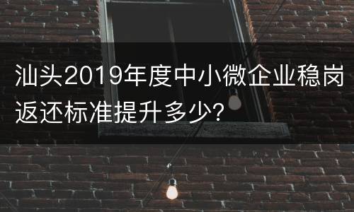 汕头2019年度中小微企业稳岗返还标准提升多少？