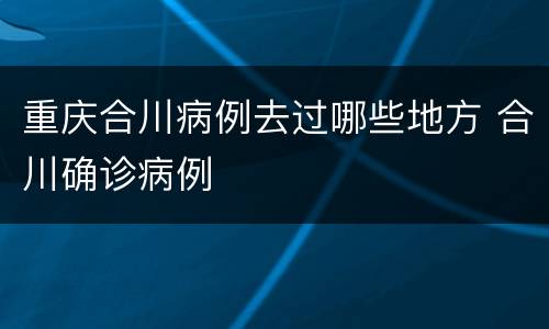 重庆合川病例去过哪些地方 合川确诊病例