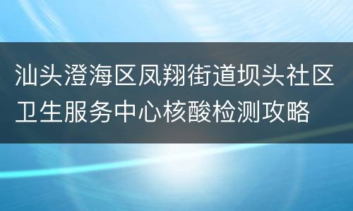 汕头澄海区凤翔街道坝头社区卫生服务中心核酸检测攻略