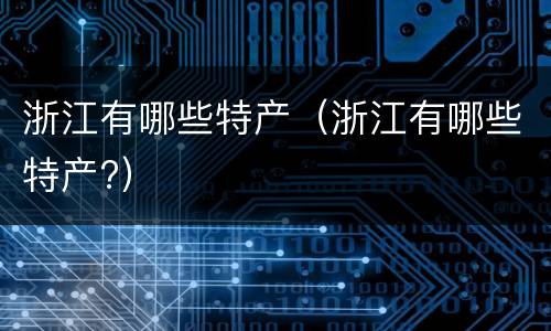 浙江有哪些特产（浙江有哪些特产?）