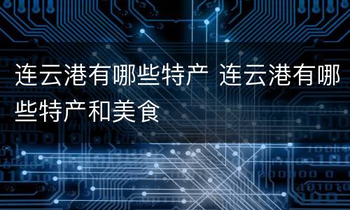 连云港有哪些特产 连云港有哪些特产和美食