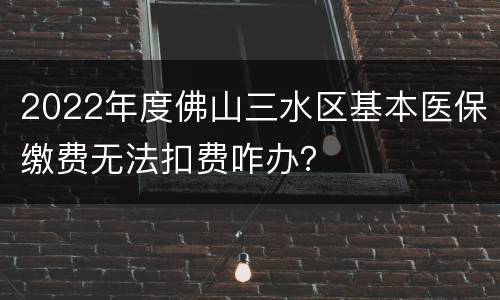 2022年度佛山三水区基本医保缴费无法扣费咋办？