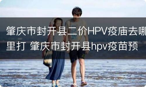 肇庆市封开县二价HPV疫庙去哪里打 肇庆市封开县hpv疫苗预约