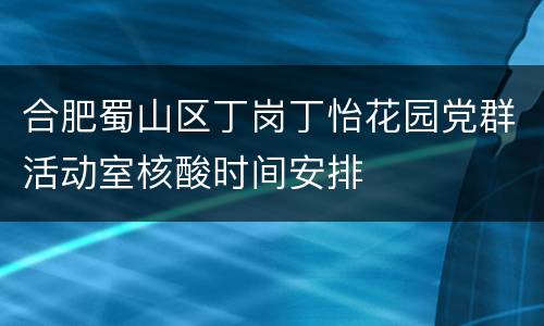合肥蜀山区丁岗丁怡花园党群活动室核酸时间安排