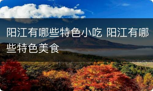 阳江有哪些特色小吃 阳江有哪些特色美食