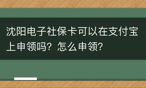 沈阳电子社保卡可以在支付宝上申领吗？怎么申领？