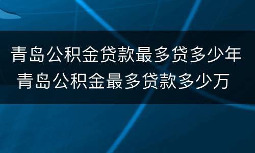 青岛公积金贷款最多贷多少年 青岛公积金最多贷款多少万