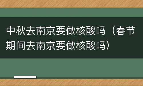 中秋去南京要做核酸吗（春节期间去南京要做核酸吗）